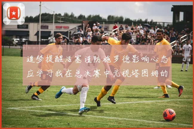 追梦提醒活塞谨防施罗德影响心态应学习我在总决赛中无视塔图姆的策略