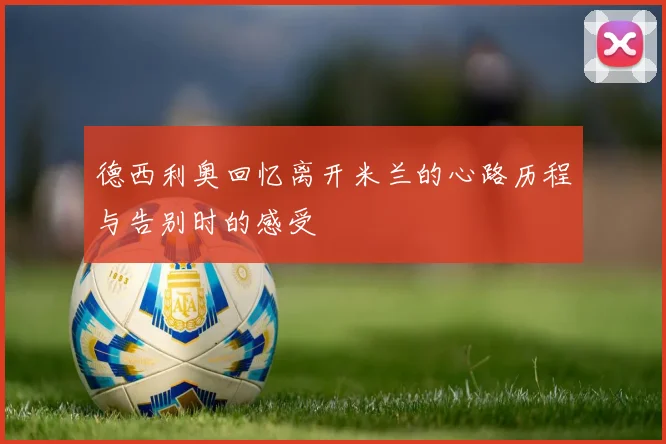 德西利奥回忆离开米兰的心路历程与告别时的感受
