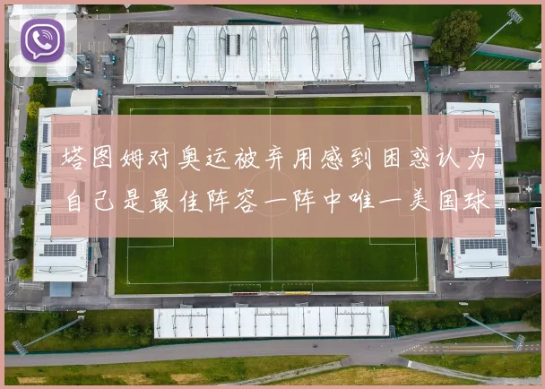 塔图姆对奥运被弃用感到困惑认为自己是最佳阵容一阵中唯一美国球员