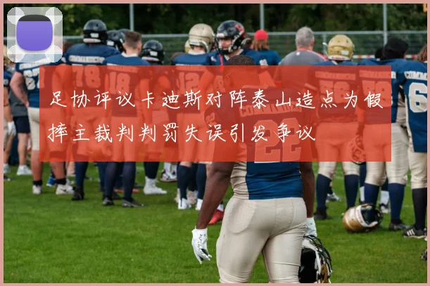 足协评议卡迪斯对阵泰山造点为假摔主裁判判罚失误引发争议