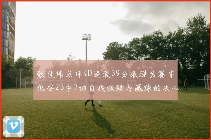 张佳玮点评KD逆袭39分表现为赛季低谷23中7的自我救赎与赢球的决心