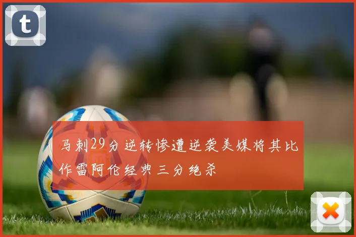 马刺29分逆转惨遭逆袭美媒将其比作雷阿伦经典三分绝杀