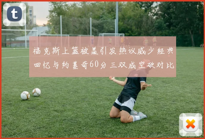 福克斯上篮被盖引发热议威少经典回忆与约基奇60分三双成空砍对比