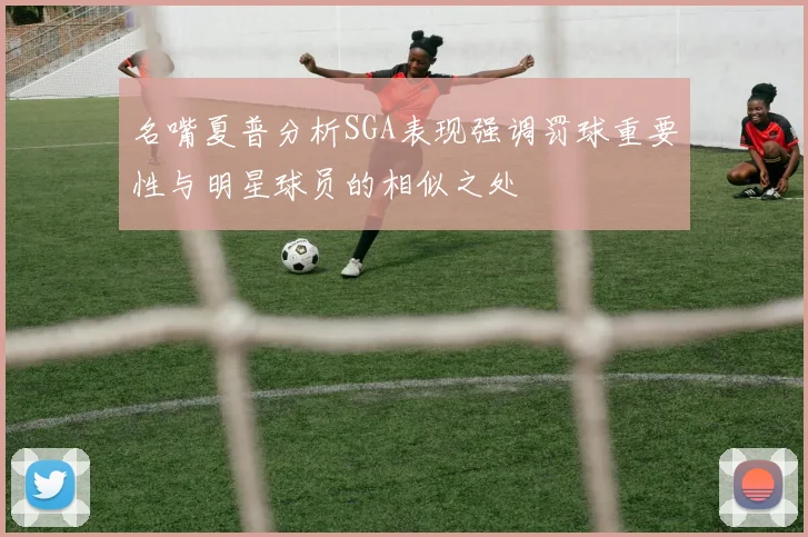 名嘴夏普分析SGA表现强调罚球重要性与明星球员的相似之处