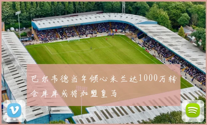 巴尔韦德当年倾心米兰达1000万转会库库或将加盟皇马
