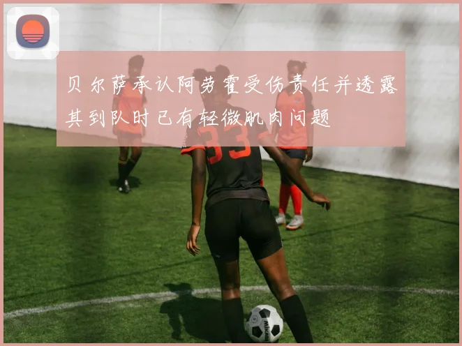 贝尔萨承认阿劳霍受伤责任并透露其到队时已有轻微肌肉问题