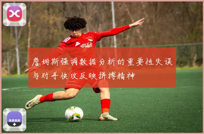 詹姆斯强调数据分析的重要性失误与对手快攻反映拼搏精神