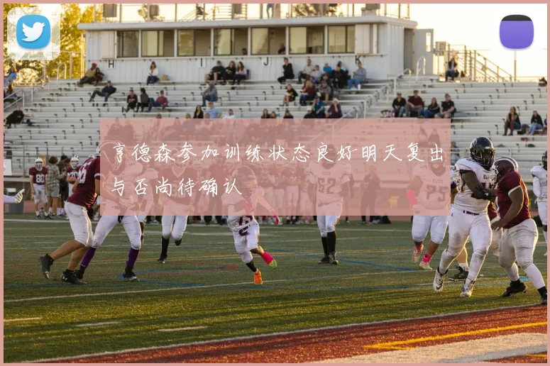 亨德森参加训练状态良好明天复出与否尚待确认