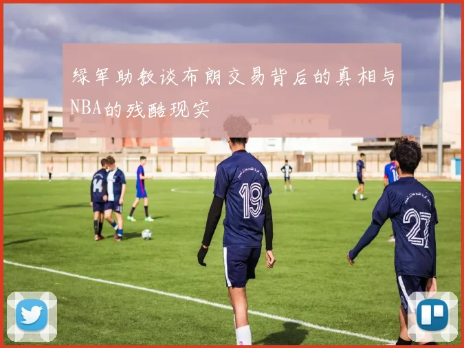 绿军助教谈布朗交易背后的真相与NBA的残酷现实