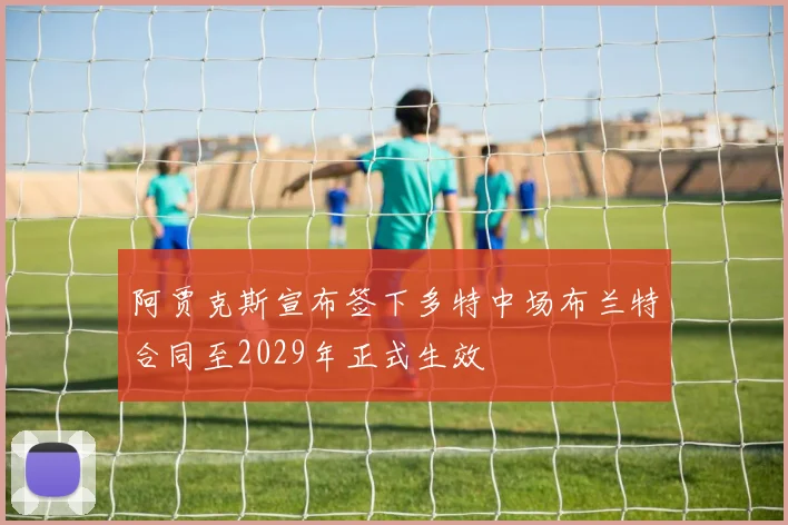 阿贾克斯宣布签下多特中场布兰特合同至2029年正式生效
