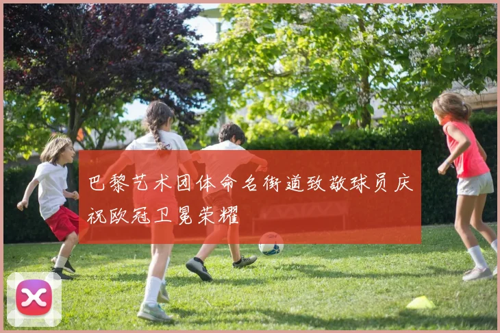 巴黎艺术团体命名街道致敬球员庆祝欧冠卫冕荣耀