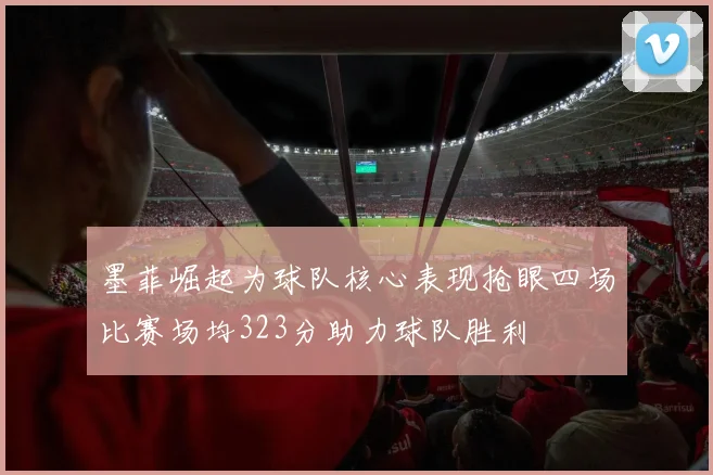 墨菲崛起为球队核心表现抢眼四场比赛场均323分助力球队胜利