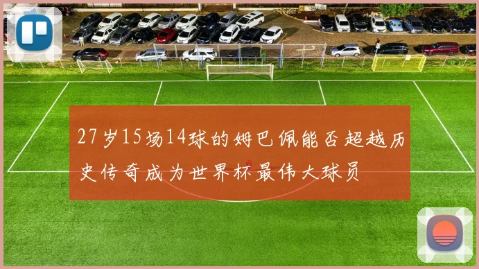 27岁15场14球的姆巴佩能否超越历史传奇成为世界杯最伟大球员