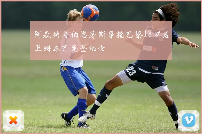 阿森纳与伯恩茅斯争抢巴黎18岁后卫姆本巴免签机会