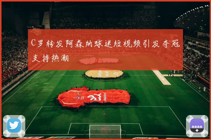 C罗转发阿森纳球迷短视频引发夺冠支持热潮