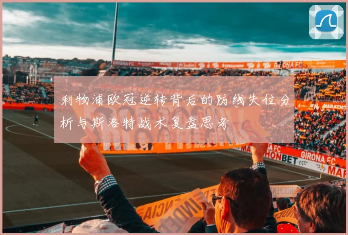 利物浦欧冠逆转背后的防线失位分析与斯洛特战术复盘思考