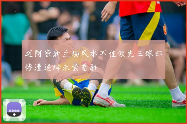 迈阿密新主场风水不佳领先三球却惨遭逆转未尝首胜