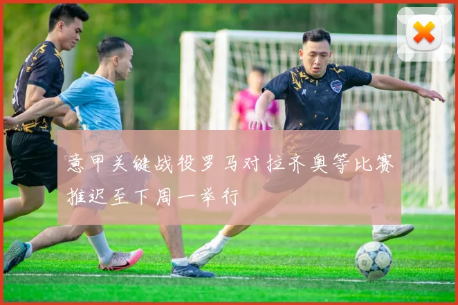 意甲关键战役罗马对拉齐奥等比赛推迟至下周一举行
