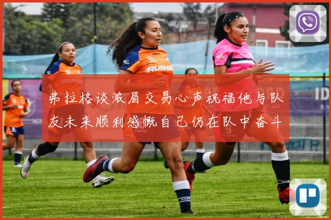 弗拉格谈浓眉交易心声祝福他与队友未来顺利感慨自己仍在队中奋斗