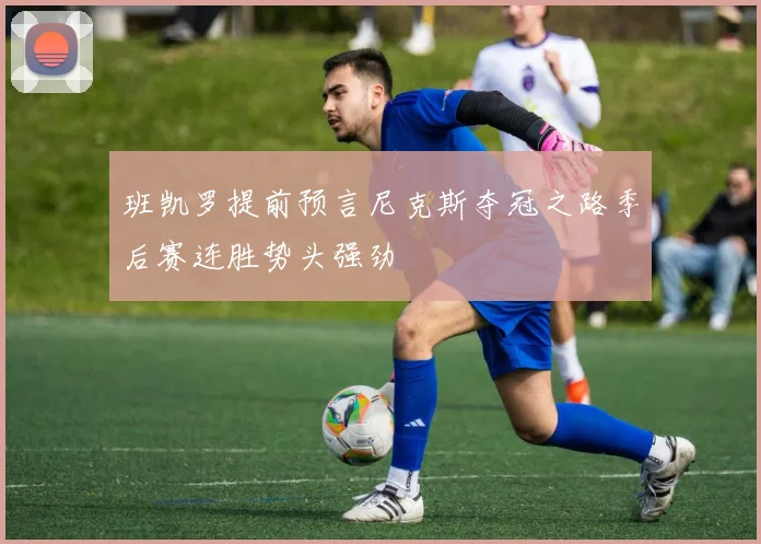 班凯罗提前预言尼克斯夺冠之路季后赛连胜势头强劲