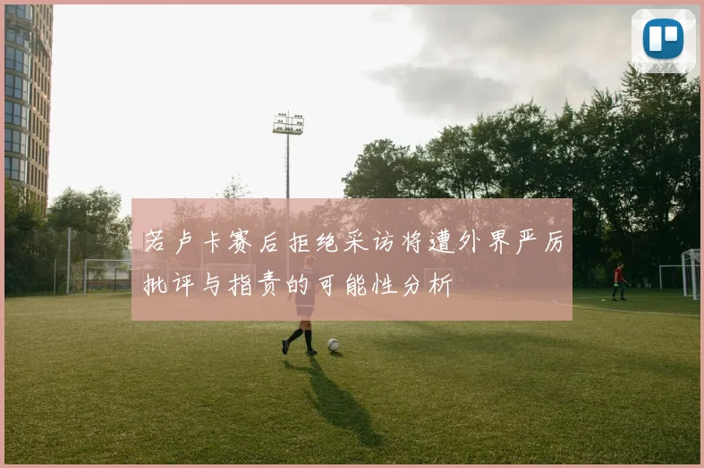 若卢卡赛后拒绝采访将遭外界严厉批评与指责的可能性分析