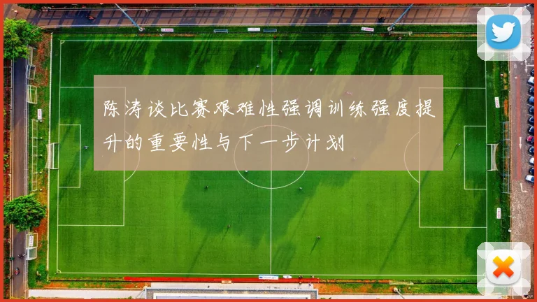 陈涛谈比赛艰难性强调训练强度提升的重要性与下一步计划