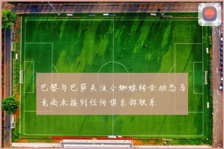 巴黎与巴萨关注小蜘蛛转会动态马竞尚未接到任何俱乐部联系