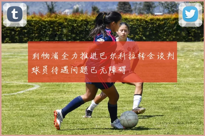 利物浦全力推进巴尔科拉转会谈判球员待遇问题已无障碍