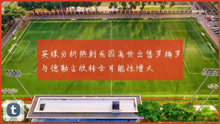 英媒分析热刺或因高价出售罗梅罗与德勒古欣转会可能性增大