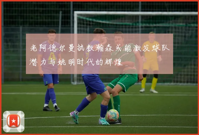 老阿德尔曼执教瀚森或能激发球队潜力与姚明时代的辉煌