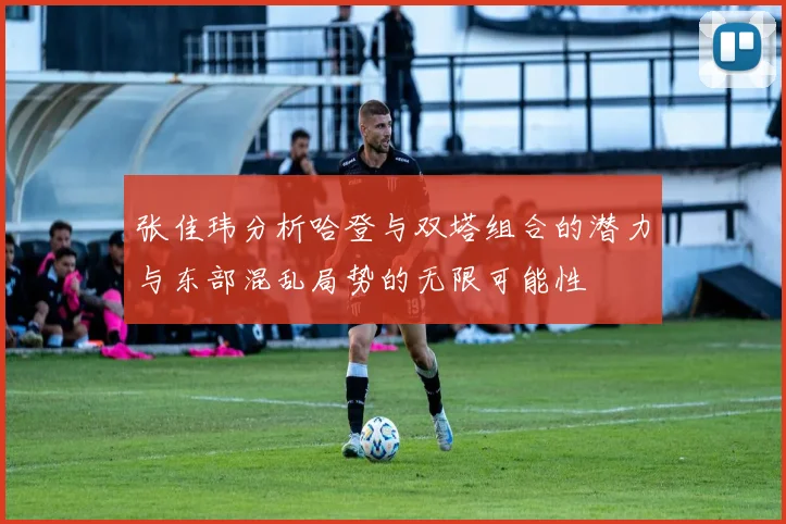 张佳玮分析哈登与双塔组合的潜力与东部混乱局势的无限可能性