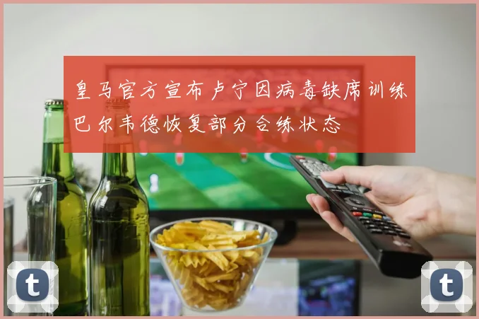 皇马官方宣布卢宁因病毒缺席训练巴尔韦德恢复部分合练状态