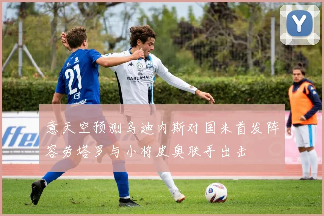 意天空预测乌迪内斯对国米首发阵容劳塔罗与小将皮奥联手出击