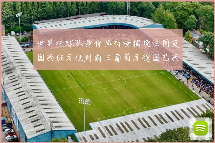世界杯球队身价排行榜揭晓法国英国西班牙位列前三葡萄牙德国巴西身价均超九亿欧元